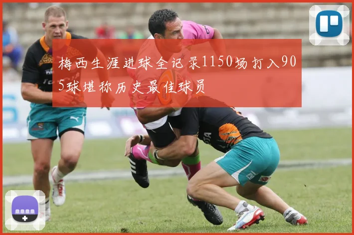 梅西生涯进球全记录1150场打入905球堪称历史最佳球员