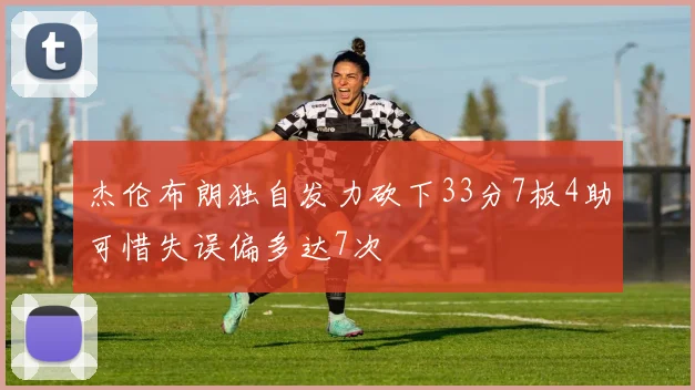 杰伦布朗独自发力砍下33分7板4助可惜失误偏多达7次