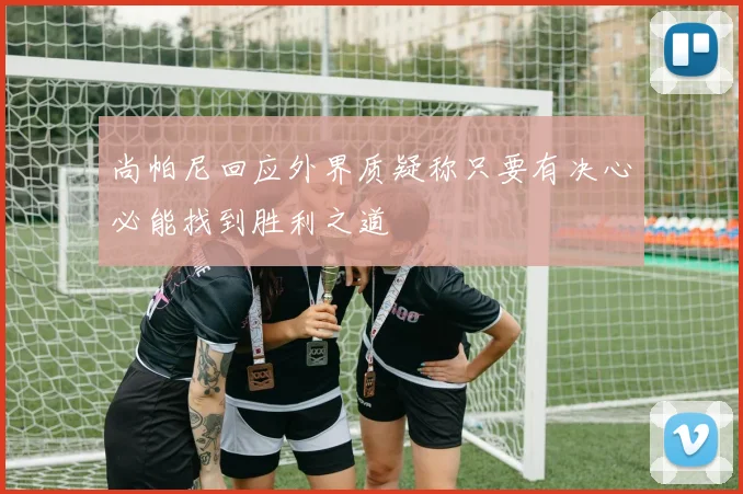 尚帕尼回应外界质疑称只要有决心必能找到胜利之道
