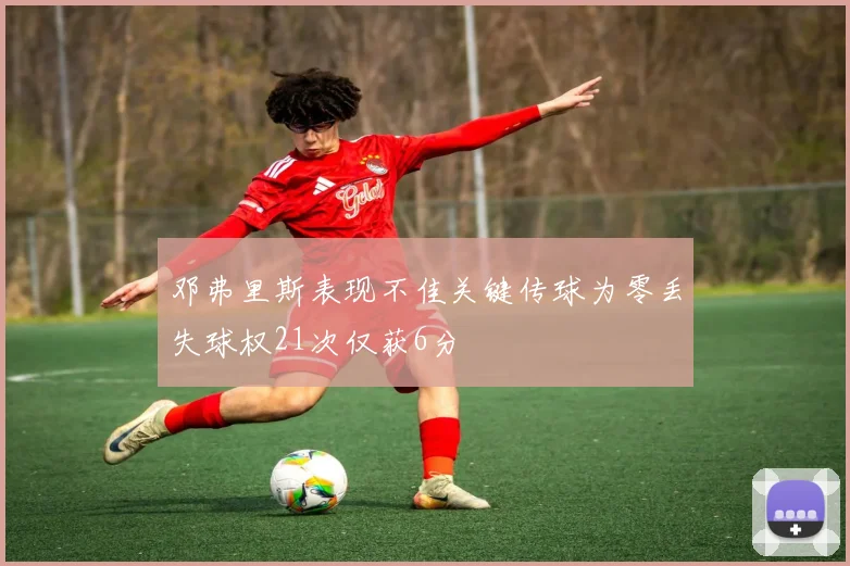 邓弗里斯表现不佳关键传球为零丢失球权21次仅获6分