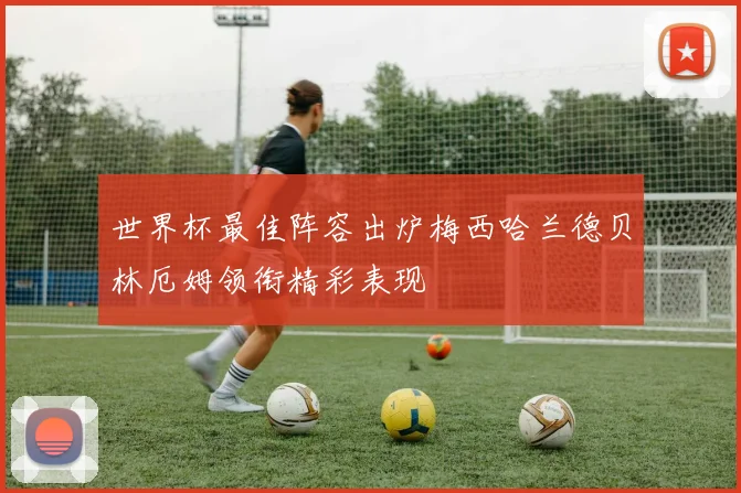 世界杯最佳阵容出炉梅西哈兰德贝林厄姆领衔精彩表现
