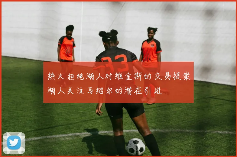 热火拒绝湖人对维金斯的交易提案湖人关注马绍尔的潜在引进