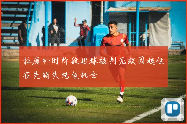 拉唐补时阶段进球被判无效因越位在先错失绝佳机会
