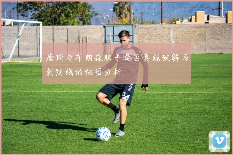 唐斯与布朗森联手是否真能破解马刺防线的秘密分析