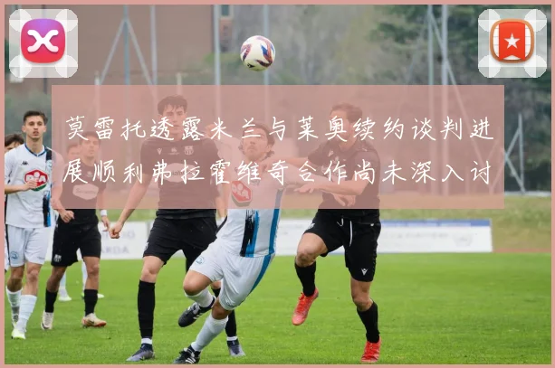 莫雷托透露米兰与莱奥续约谈判进展顺利弗拉霍维奇合作尚未深入讨论