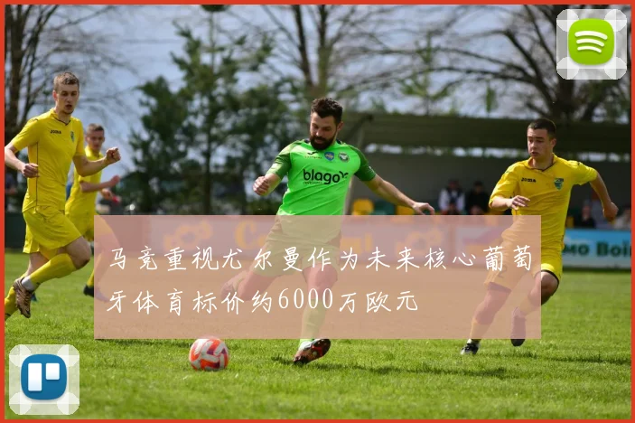 马竞重视尤尔曼作为未来核心葡萄牙体育标价约6000万欧元