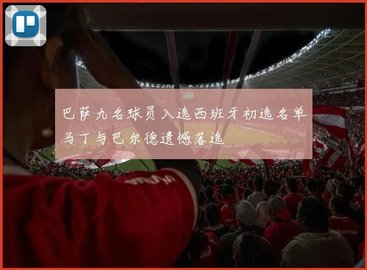 巴萨九名球员入选西班牙初选名单马丁与巴尔德遗憾落选
