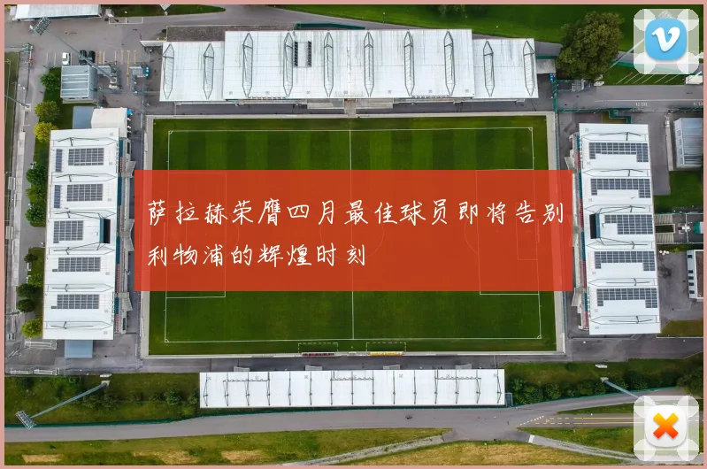 萨拉赫荣膺四月最佳球员即将告别利物浦的辉煌时刻