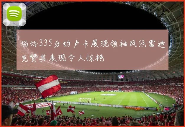 场均335分的卢卡展现领袖风范雷迪克赞其表现令人惊艳