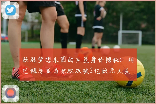 欧冠梦想未圆的巨星身价揭秘：姆巴佩与亚马尔双双破2亿欧元大关