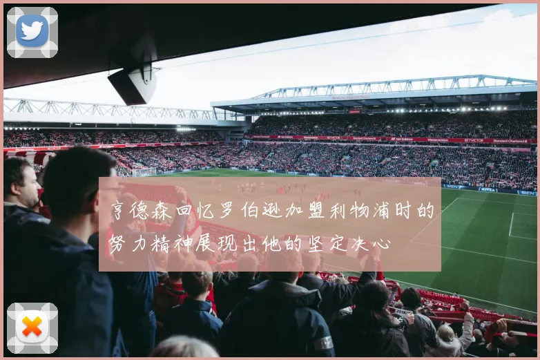 亨德森回忆罗伯逊加盟利物浦时的努力精神展现出他的坚定决心