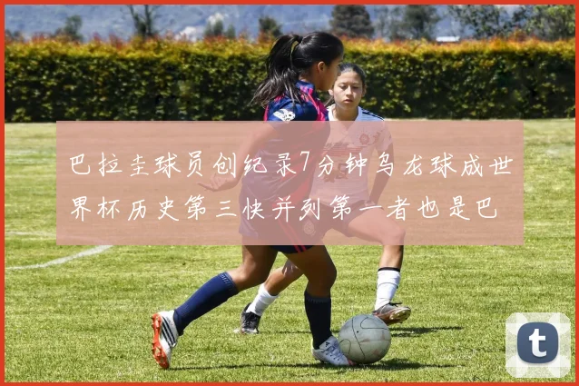 巴拉圭球员创纪录7分钟乌龙球成世界杯历史第三快并列第一者也是巴拉圭人