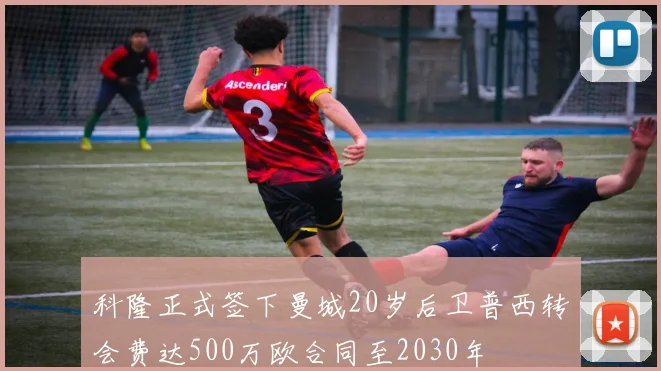 科隆正式签下曼城20岁后卫普西转会费达500万欧合同至2030年