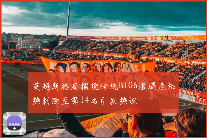 英超新格局揭晓传统BIG6遭遇危机热刺跌至第14名引发热议
