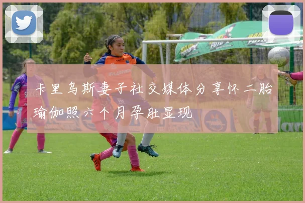 卡里乌斯妻子社交媒体分享怀二胎瑜伽照六个月孕肚显现