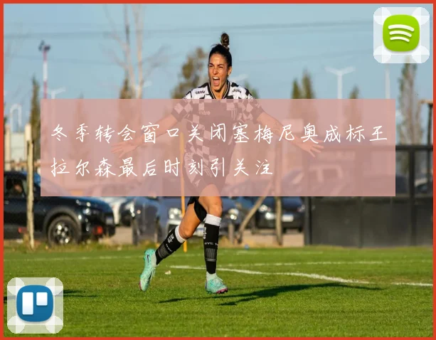 冬季转会窗口关闭塞梅尼奥成标王拉尔森最后时刻引关注