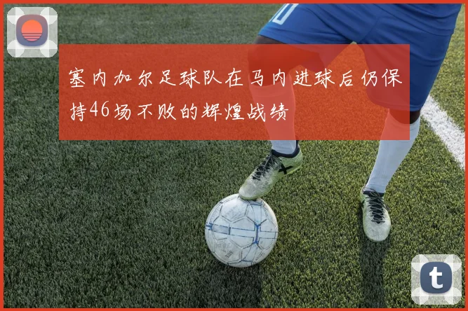 塞内加尔足球队在马内进球后仍保持46场不败的辉煌战绩