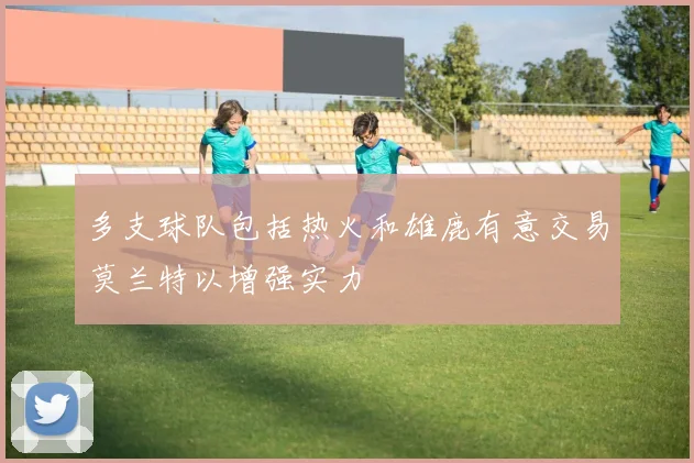 多支球队包括热火和雄鹿有意交易莫兰特以增强实力