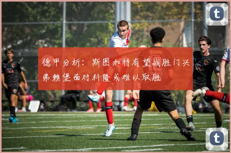 德甲分析：斯图加特有望战胜门兴弗赖堡面对科隆或难以取胜