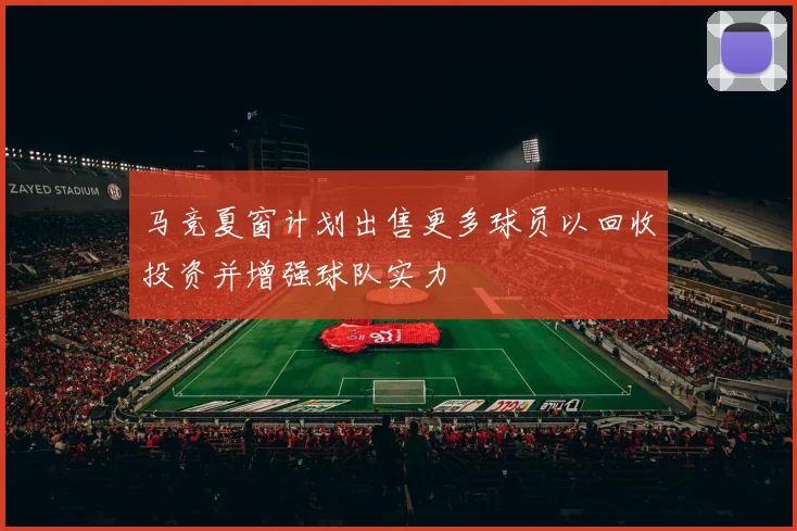 马竞夏窗计划出售更多球员以回收投资并增强球队实力
