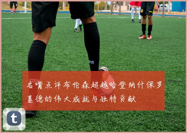 名嘴点评布伦森超越哈登纳什保罗基德的伟大成就与独特贡献