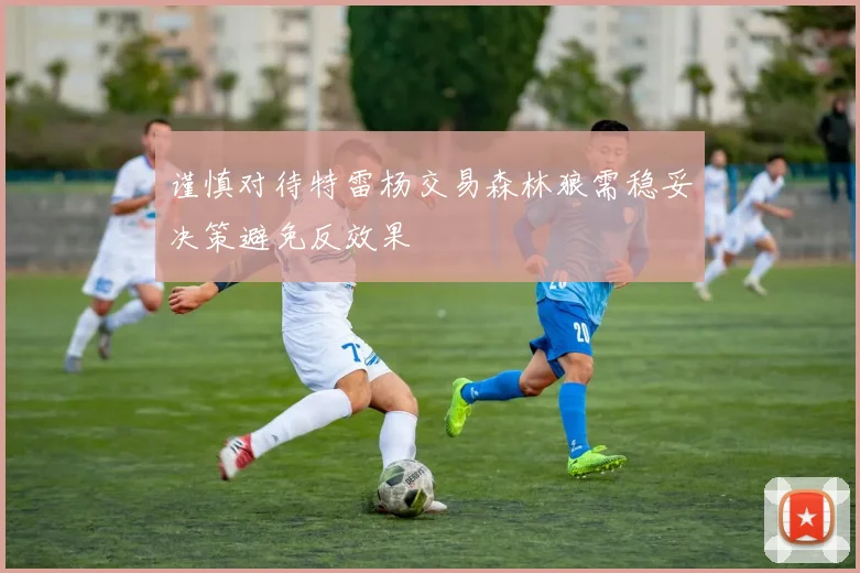 谨慎对待特雷杨交易森林狼需稳妥决策避免反效果
