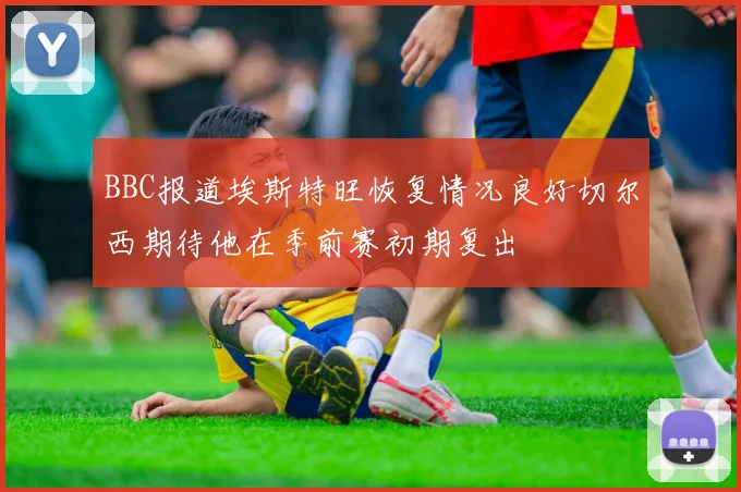 BBC报道埃斯特旺恢复情况良好切尔西期待他在季前赛初期复出
