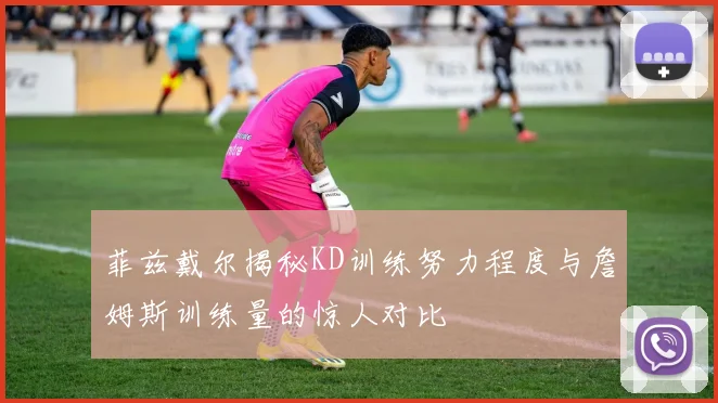 菲兹戴尔揭秘KD训练努力程度与詹姆斯训练量的惊人对比