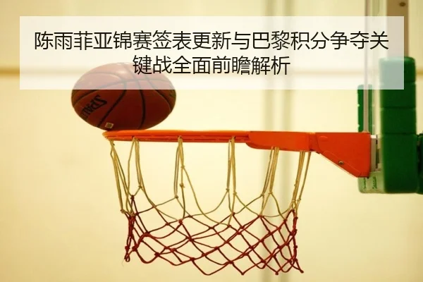 陈雨菲亚锦赛签表更新与巴黎积分争夺关键战全面前瞻解析