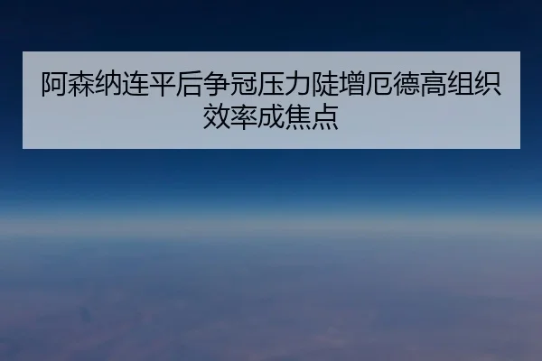 阿森纳连平后争冠压力陡增厄德高组织效率成焦点